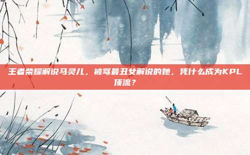 王者荣耀解说马灵儿，被骂最丑女解说的她，凭什么成为KPL顶流？