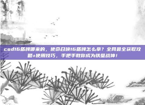 cod16盾牌哪来的，使命召唤16盾牌怎么拿？全网最全获取攻略+使用技巧，手把手教你成为铁壁战神！