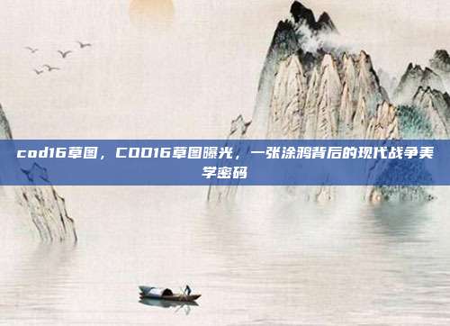 cod16草图，COD16草图曝光，一张涂鸦背后的现代战争美学密码