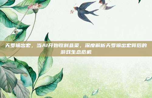 天罗输出宏,当AI开始收割韭菜,深度解析天罗输出宏背后的游戏生态危机