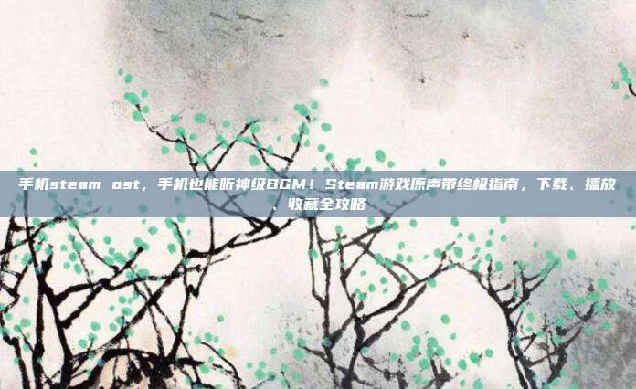 手机steam ost，手机也能听神级BGM！Steam游戏原声带终极指南，下载、播放、收藏全攻略