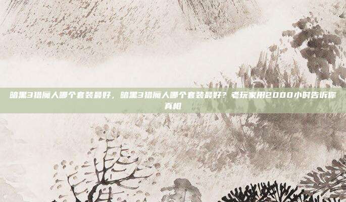 暗黑3猎魔人哪个套装最好,暗黑3猎魔人哪个套装最好?老玩家用2000小时告诉你真相