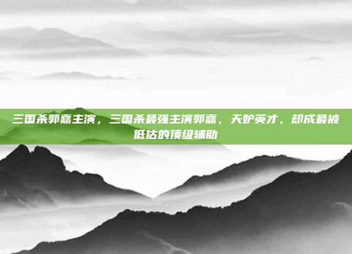 三国杀郭嘉主演，三国杀最强主演郭嘉，天妒英才，却成最被低估的顶级辅助