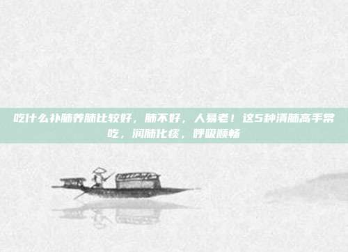 吃什么补肺养肺比较好，肺不好，人易老！这5种清肺高手常吃，润肺化痰，呼吸顺畅