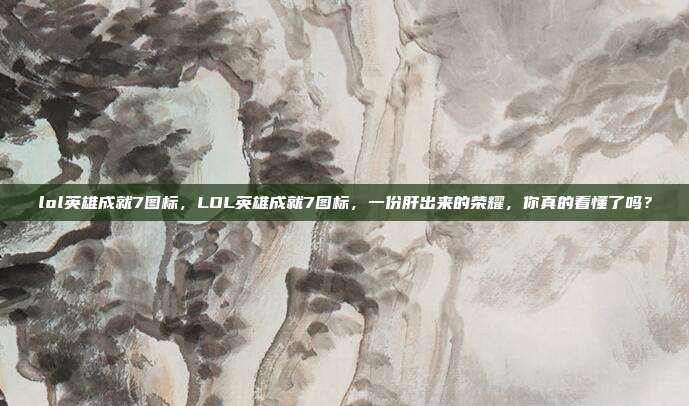 lol英雄成就7图标，LOL英雄成就7图标，一份肝出来的荣耀，你真的看懂了吗？