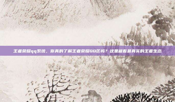 王者荣耀qq系统，你真的了解王者荣耀QQ区吗？这里藏着最真实的王者生态
