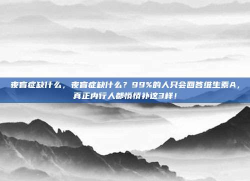 夜盲症缺什么,夜盲症缺什么?99%的人只会回答维生素A,真正内行人都悄悄补这3样!