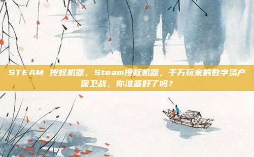 STEAM 授权机器,Steam授权机器,千万玩家的数字资产保卫战,你准备好了吗?