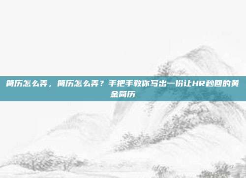 简历怎么弄,简历怎么弄?手把手教你写出一份让HR秒回的黄金简历