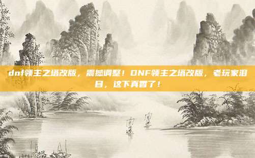 dnf领主之塔改版,震撼调整!DNF领主之塔改版,老玩家泪目,这下真香了!