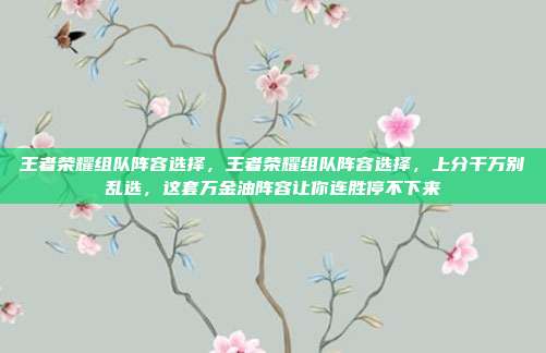 王者荣耀组队阵容选择，王者荣耀组队阵容选择，上分千万别乱选，这套万金油阵容让你连胜停不下来