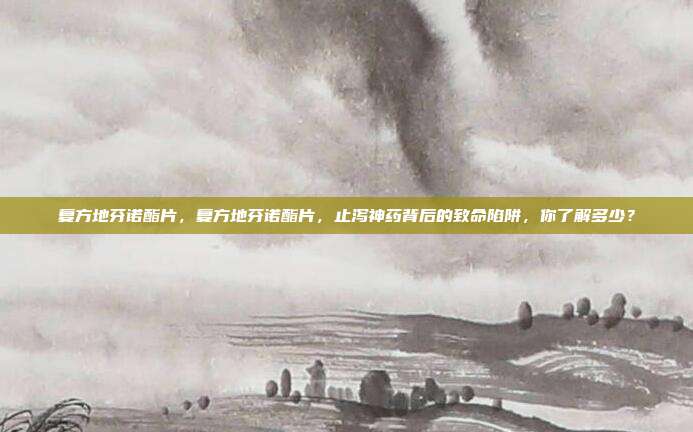 复方地芬诺酯片，复方地芬诺酯片，止泻神药背后的致命陷阱，你了解多少？