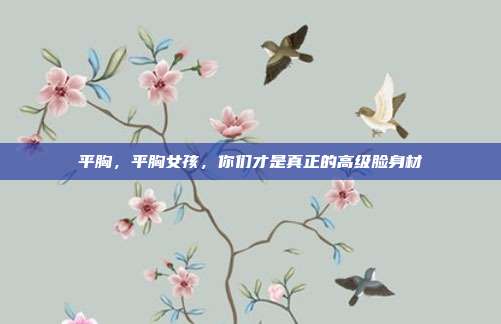 平胸，平胸女孩，你们才是真正的高级脸身材