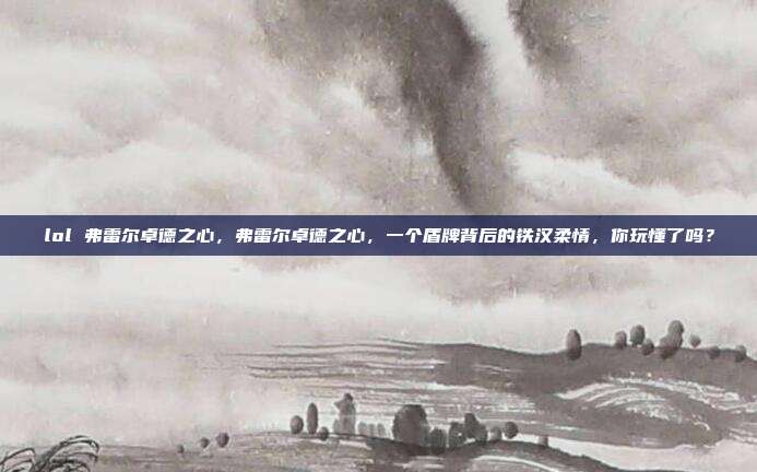 lol 弗雷尔卓德之心，弗雷尔卓德之心，一个盾牌背后的铁汉柔情，你玩懂了吗？