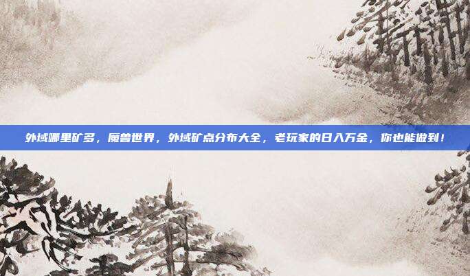 外域哪里矿多,魔兽世界,外域矿点分布大全,老玩家的日入万金,你也能做到!