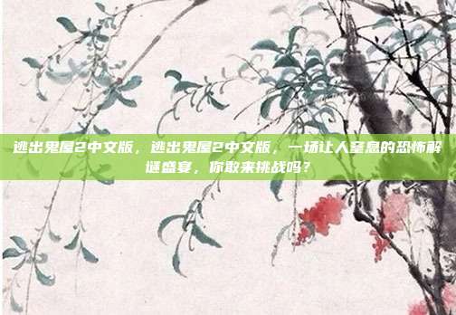 逃出鬼屋2中文版，逃出鬼屋2中文版，一场让人窒息的恐怖解谜盛宴，你敢来挑战吗？