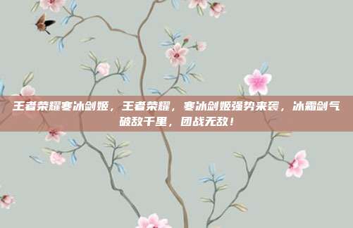 王者荣耀寒冰剑姬，王者荣耀，寒冰剑姬强势来袭，冰霜剑气破敌千里，团战无敌！