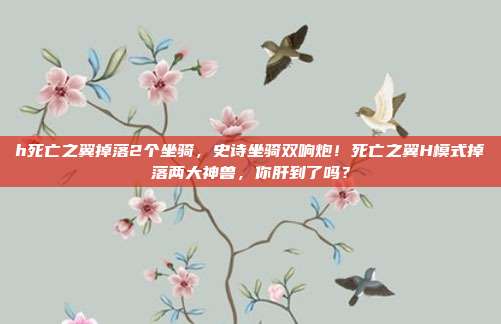 h死亡之翼掉落2个坐骑，史诗坐骑双响炮！死亡之翼H模式掉落两大神兽，你肝到了吗？