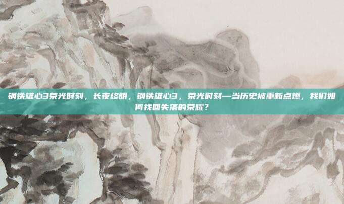 钢铁雄心3荣光时刻,长夜终明,钢铁雄心3,荣光时刻—当历史被重新点燃,我们如何找回失落的荣耀?