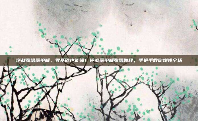 逆战弹唱简单版，零基础也能弹！逆战简单版弹唱教程，手把手教你燃爆全场