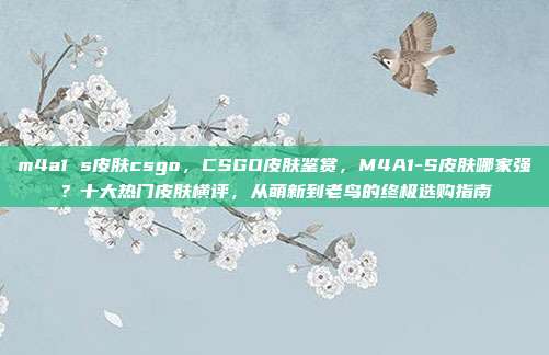 m4a1 s皮肤csgo，CSGO皮肤鉴赏，M4A1-S皮肤哪家强？十大热门皮肤横评，从萌新到老鸟的终极选购指南