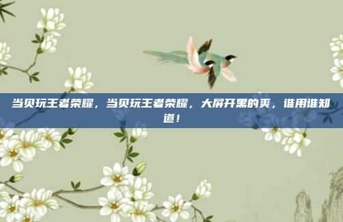 当贝玩王者荣耀,当贝玩王者荣耀,大屏开黑的爽,谁用谁知道!