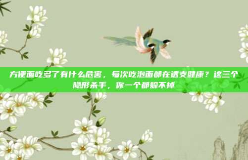 方便面吃多了有什么危害，每次吃泡面都在透支健康？这三个隐形杀手，你一个都躲不掉