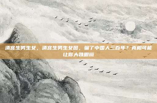 清宫生男生女，清宫生男生女图，骗了中国人三百年？真相可能让你大跌眼镜