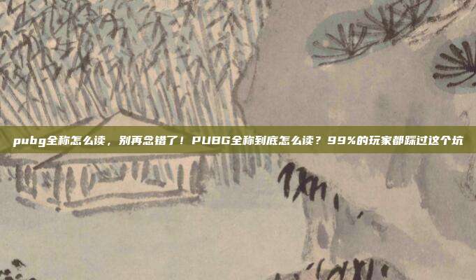 pubg全称怎么读，别再念错了！PUBG全称到底怎么读？99%的玩家都踩过这个坑