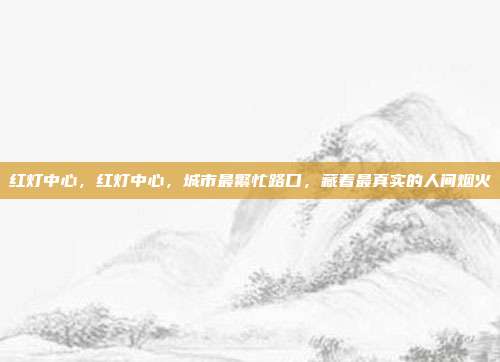 红灯中心，红灯中心，城市最繁忙路口，藏着最真实的人间烟火