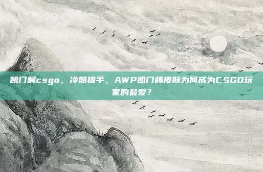 凯门鳄csgo，冷酷猎手，AWP凯门鳄皮肤为何成为CSGO玩家的最爱？