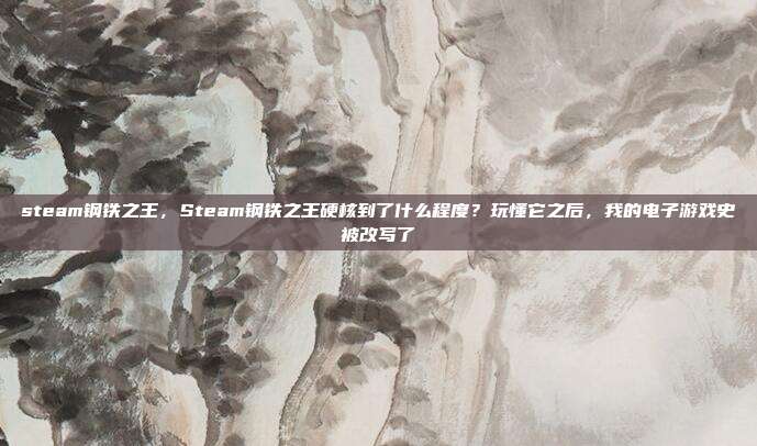 steam钢铁之王，Steam钢铁之王硬核到了什么程度？玩懂它之后，我的电子游戏史被改写了