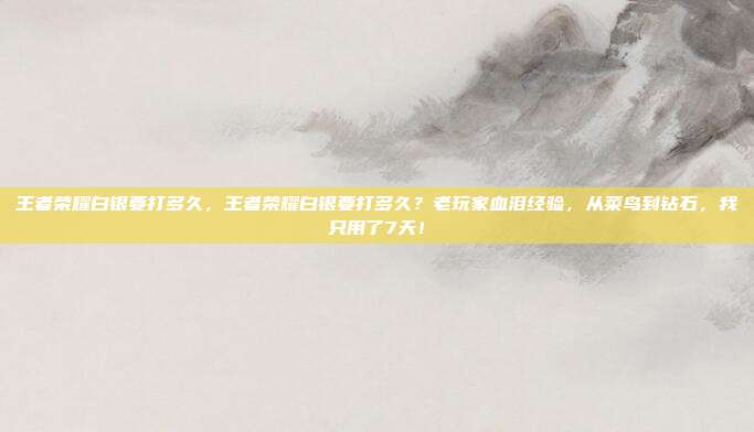 王者荣耀白银要打多久，王者荣耀白银要打多久？老玩家血泪经验，从菜鸟到钻石，我只用了7天！