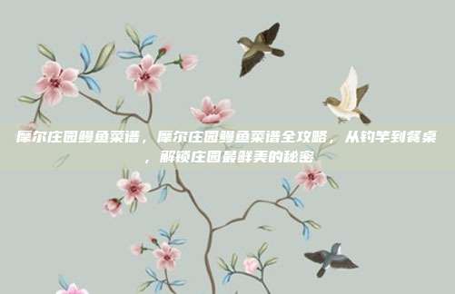 摩尔庄园鳗鱼菜谱，摩尔庄园鳗鱼菜谱全攻略，从钓竿到餐桌，解锁庄园最鲜美的秘密