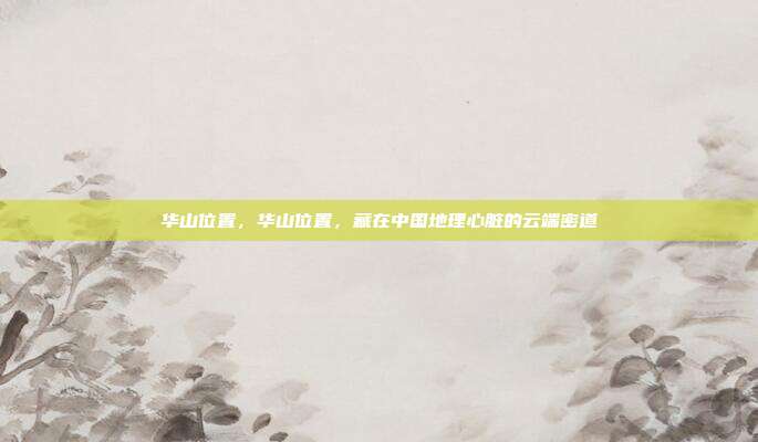 华山位置，华山位置，藏在中国地理心脏的云端密道