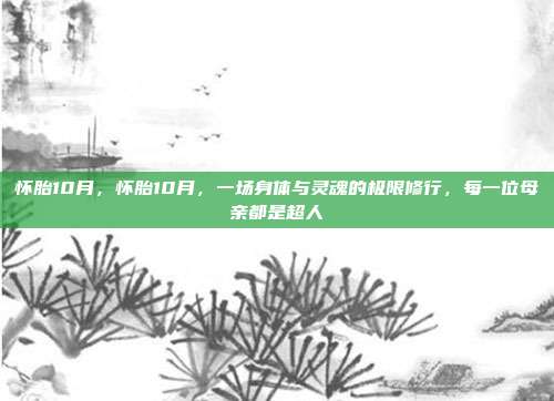 怀胎10月,怀胎10月,一场身体与灵魂的极限修行,每一位母亲都是超人