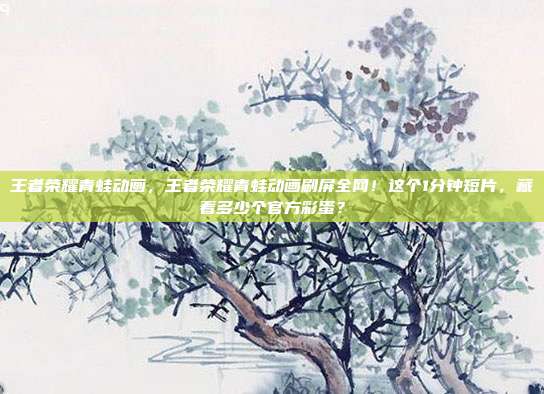 王者荣耀青蛙动画,王者荣耀青蛙动画刷屏全网!这个1分钟短片,藏着多少个官方彩蛋?