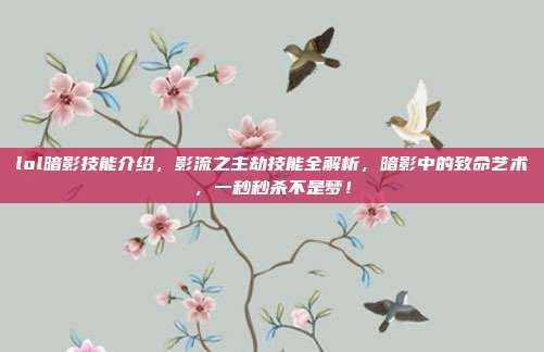 lol暗影技能介绍,影流之主劫技能全解析,暗影中的致命艺术,一秒秒杀不是梦!