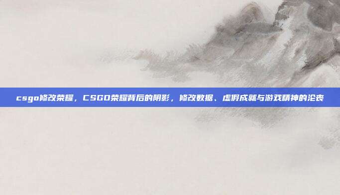 csgo修改荣耀，CSGO荣耀背后的阴影，修改数据、虚假成就与游戏精神的沦丧
