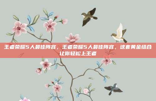 王者荣耀5人最佳阵容，王者荣耀5人最佳阵容，这套黄金组合让你轻松上王者