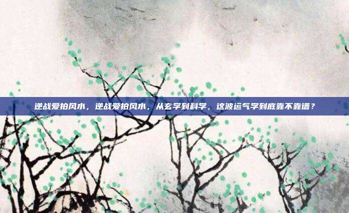 逆战爱拍风水，逆战爱拍风水，从玄学到科学，这波运气学到底靠不靠谱？