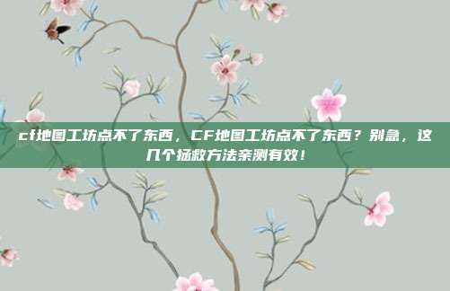 cf地图工坊点不了东西，CF地图工坊点不了东西？别急，这几个拯救方法亲测有效！