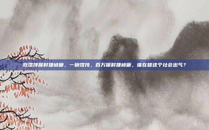 吃馄饨保时捷被砸，一碗馄饨，百万保时捷被砸，谁在替这个社会出气？
