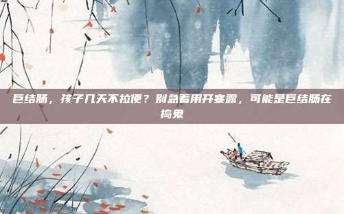 巨结肠,孩子几天不拉便?别急着用开塞露,可能是巨结肠在捣鬼