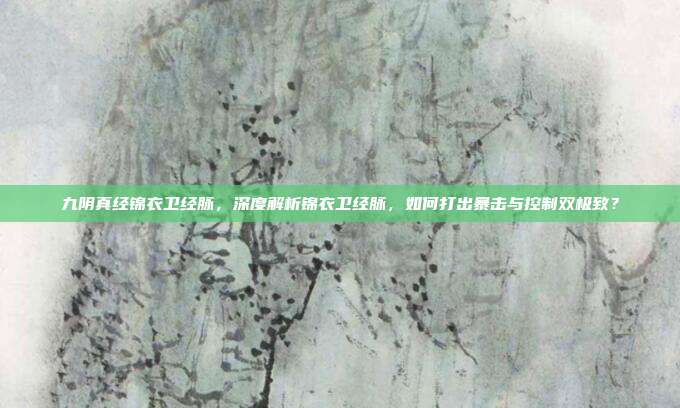 九阴真经锦衣卫经脉，深度解析锦衣卫经脉，如何打出暴击与控制双极致？
