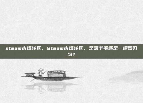 steam市场转区,Steam市场转区,是薅羊毛还是一把双刃剑?