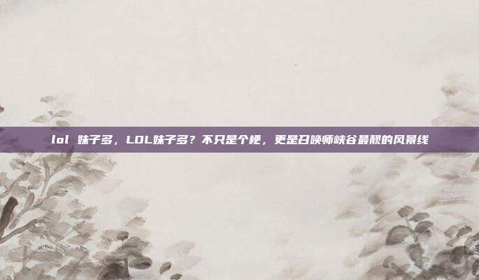lol 妹子多，LOL妹子多？不只是个梗，更是召唤师峡谷最靓的风景线