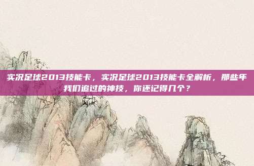 实况足球2013技能卡,实况足球2013技能卡全解析,那些年我们追过的神技,你还记得几个?