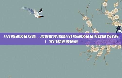 H升腾者议会攻略，魔兽世界攻略H升腾者议会全流程细节详解！零门槛通关指南