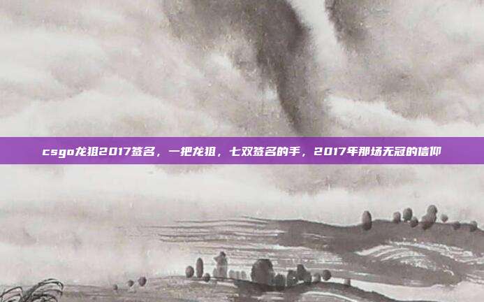 csgo龙狙2017签名,一把龙狙,七双签名的手,2017年那场无冠的信仰